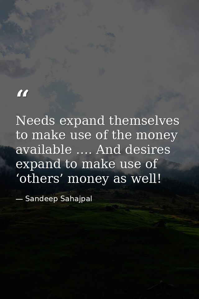 Needs expand themselves to make use of the money available …. And desires expand to make use of ‘others’ money as well! — Sandeep Sahajpal