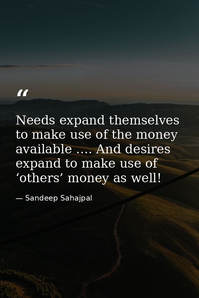 Needs expand themselves to make use of the money available …. And desires expand to make use of ‘others’ money as well! — Sandeep Sahajpal
