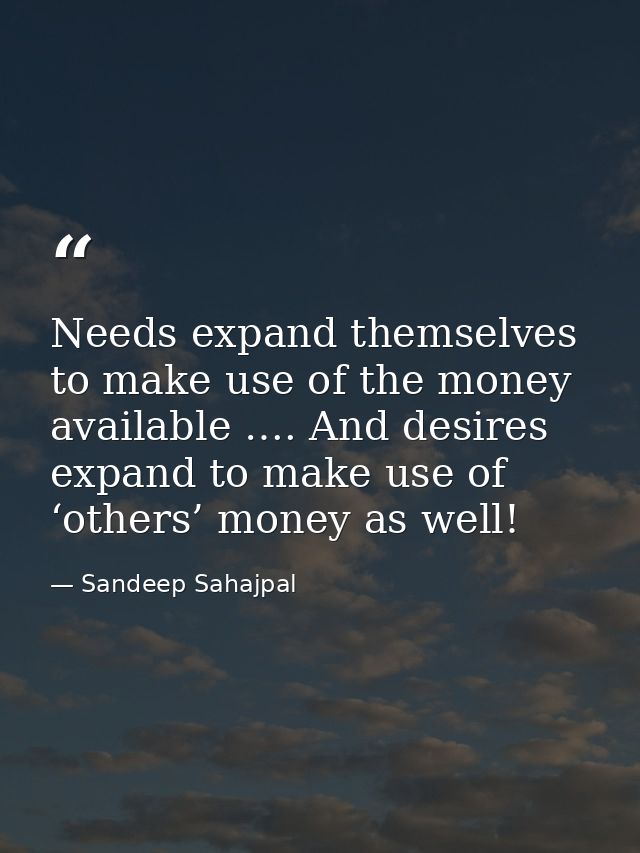 Needs expand themselves to make use of the money available …. And desires expand to make use of ‘others’ money as well! — Sandeep Sahajpal