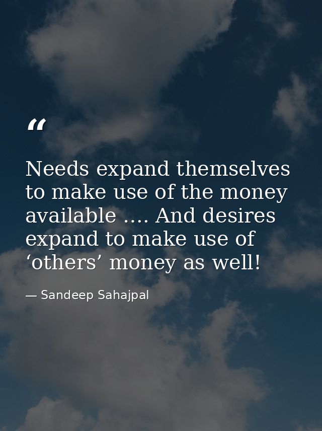 Needs expand themselves to make use of the money available …. And desires expand to make use of ‘others’ money as well! — Sandeep Sahajpal