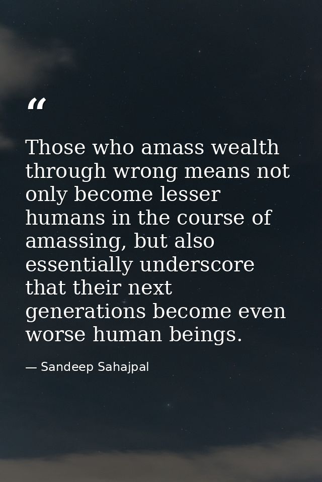 Those who amass wealth through wrong means not only become lesser humans in the course of amassing, but also essentially — Sandeep Sahajpal