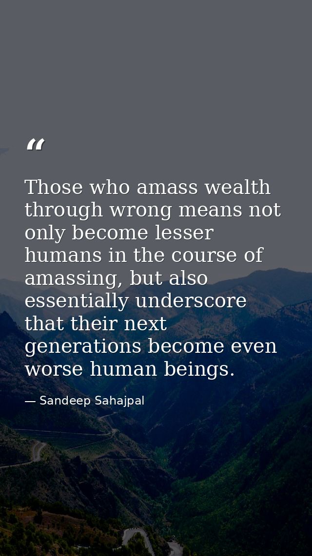 Those who amass wealth through wrong means not only become lesser humans in the course of amassing, but also essentially — Sandeep Sahajpal