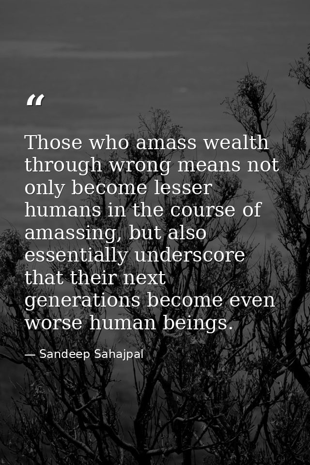 Those who amass wealth through wrong means not only become lesser humans in the course of amassing, but also essentially — Sandeep Sahajpal