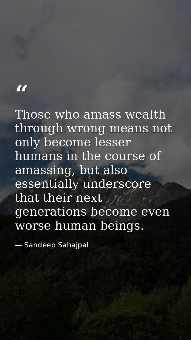 Those who amass wealth through wrong means not only become lesser humans in the course of amassing, but also essentially — Sandeep Sahajpal
