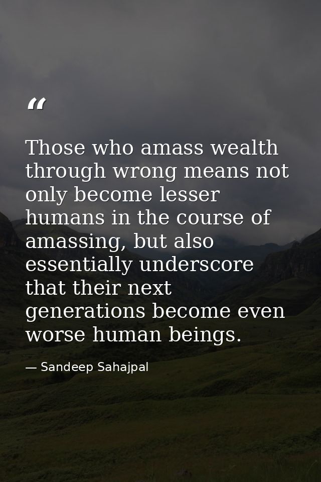 Those who amass wealth through wrong means not only become lesser humans in the course of amassing, but also essentially — Sandeep Sahajpal