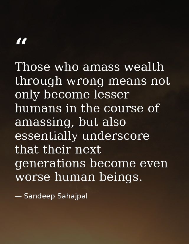 Those who amass wealth through wrong means not only become lesser humans in the course of amassing, but also essentially — Sandeep Sahajpal