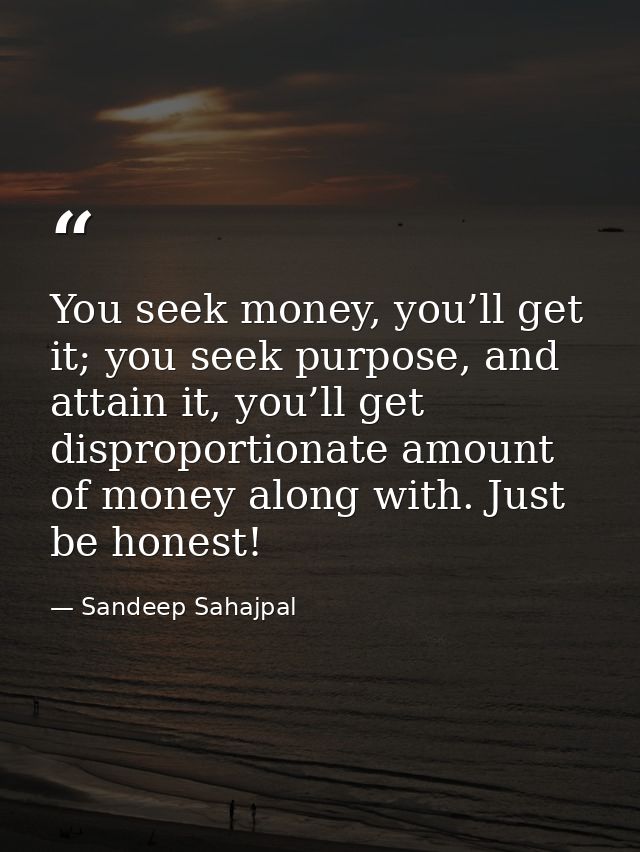 You seek money, you’ll get it; you seek purpose, and attain it, you’ll get disproportionate amount of money along with.  — Sandeep Sahajpal
