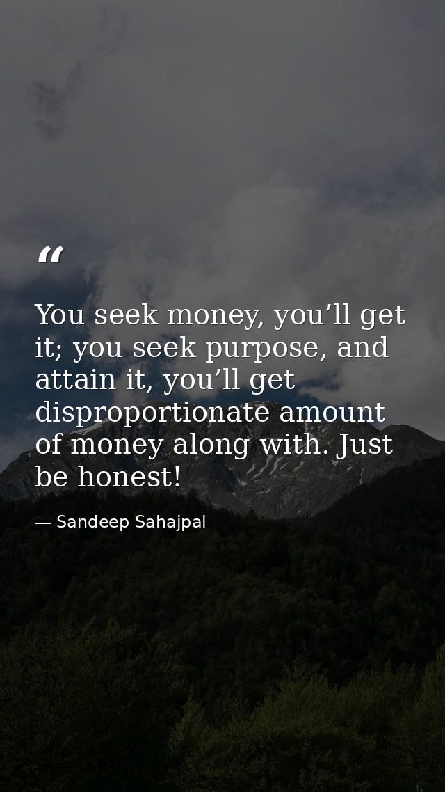 You seek money, you’ll get it; you seek purpose, and attain it, you’ll get disproportionate amount of money along with.  — Sandeep Sahajpal