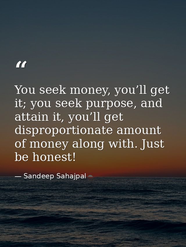 You seek money, you’ll get it; you seek purpose, and attain it, you’ll get disproportionate amount of money along with.  — Sandeep Sahajpal