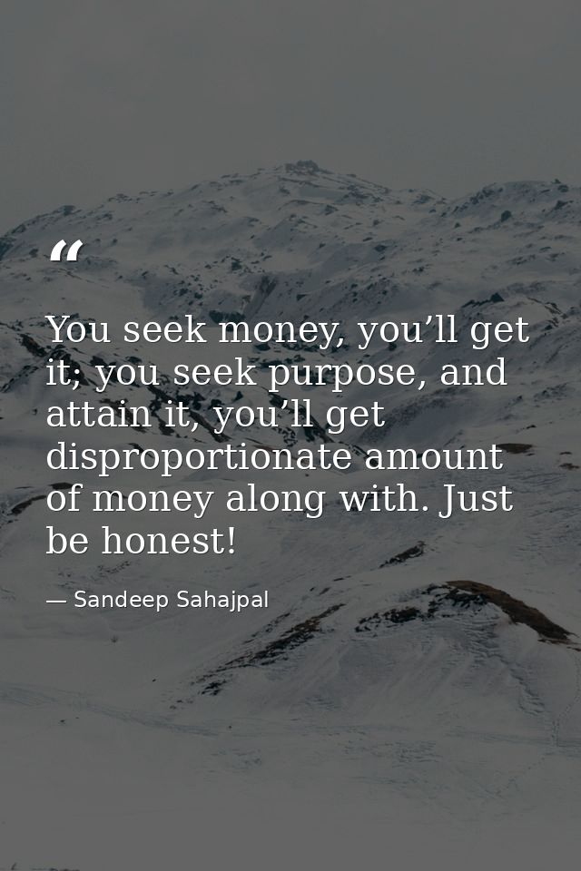 You seek money, you’ll get it; you seek purpose, and attain it, you’ll get disproportionate amount of money along with.  — Sandeep Sahajpal