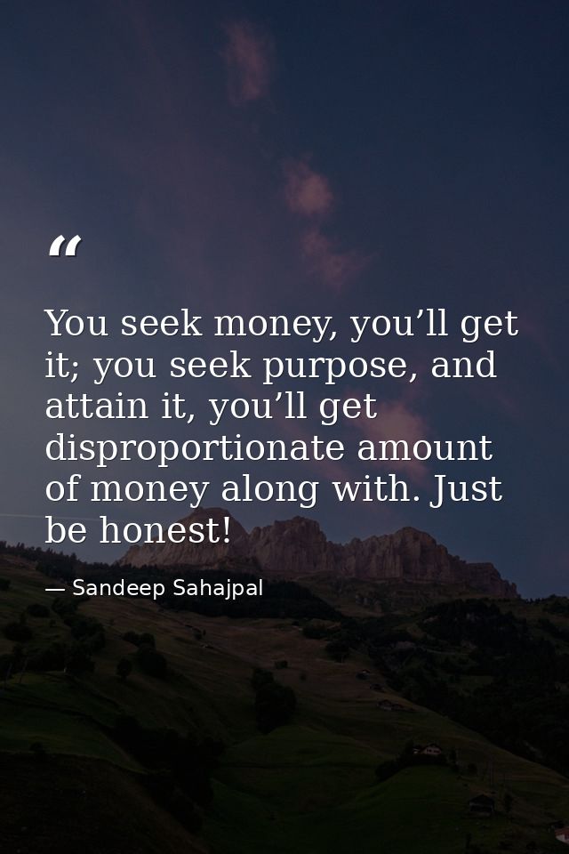 You seek money, you’ll get it; you seek purpose, and attain it, you’ll get disproportionate amount of money along with.  — Sandeep Sahajpal