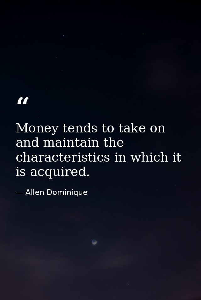 Money tends to take on and maintain the characteristics in which it is acquired. — Allen Dominique