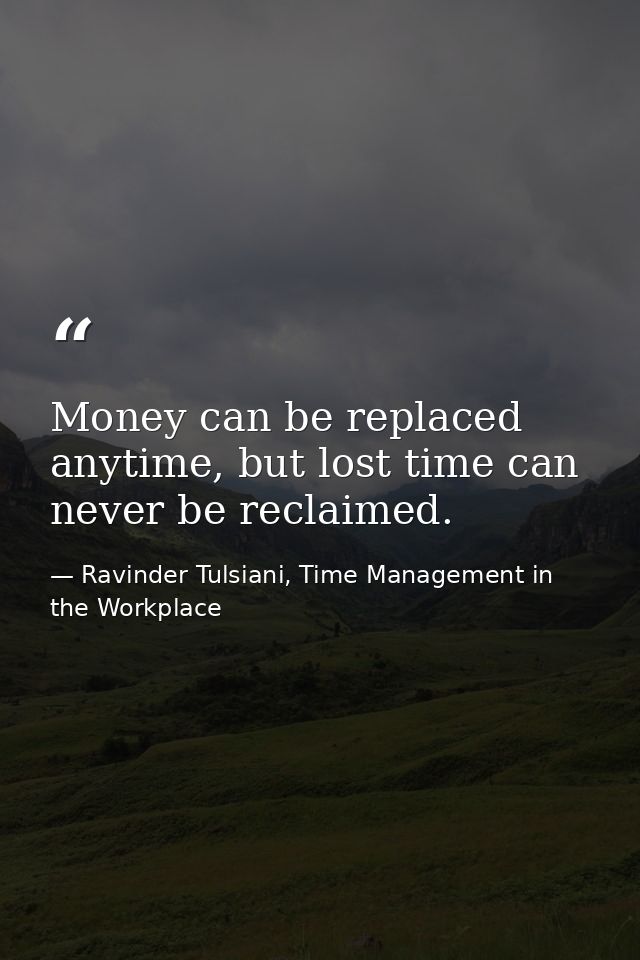 Money can be replaced anytime, but lost time can never be reclaimed. — Ravinder Tulsiani, Time Management in the Workplace