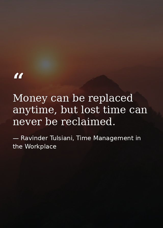 Money can be replaced anytime, but lost time can never be reclaimed. — Ravinder Tulsiani, Time Management in the Workplace