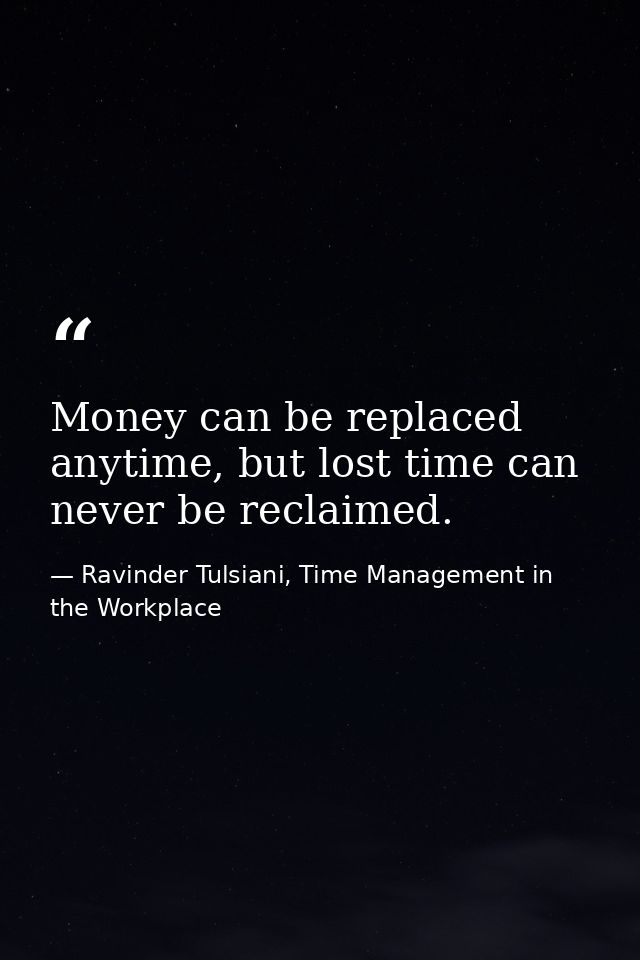 Money can be replaced anytime, but lost time can never be reclaimed. — Ravinder Tulsiani, Time Management in the Workplace