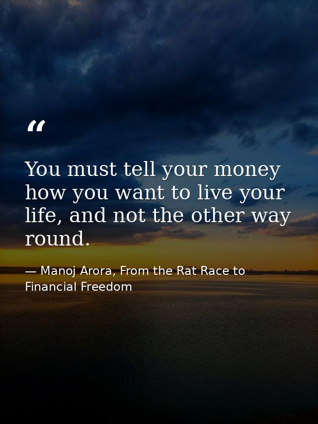 You must tell your money how you want to live your life, and not the other way round. — Manoj Arora, From the Rat Race to Financial Freedom