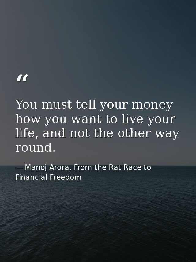 You must tell your money how you want to live your life, and not the other way round. — Manoj Arora, From the Rat Race to Financial Freedom