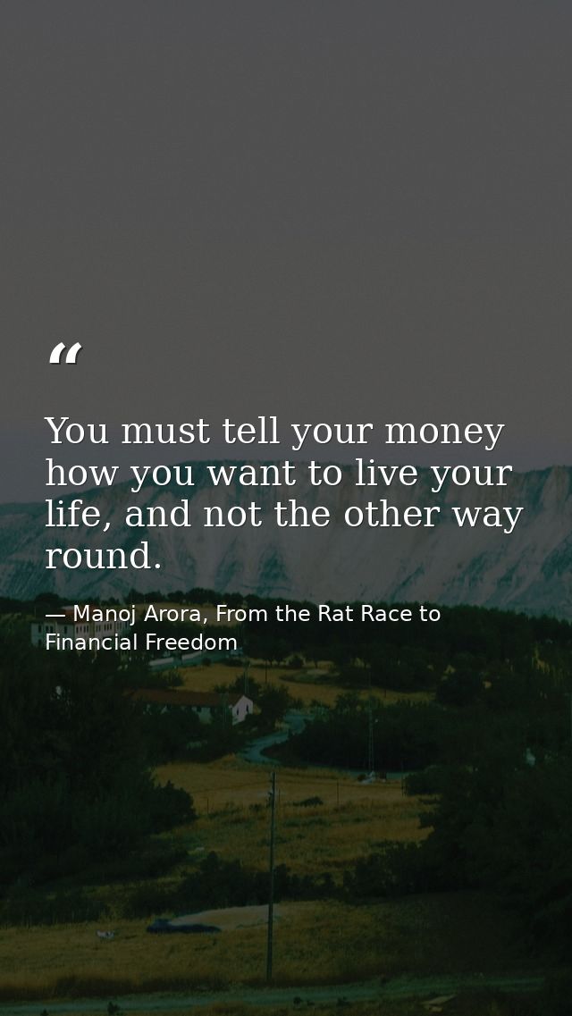 You must tell your money how you want to live your life, and not the other way round. — Manoj Arora, From the Rat Race to Financial Freedom