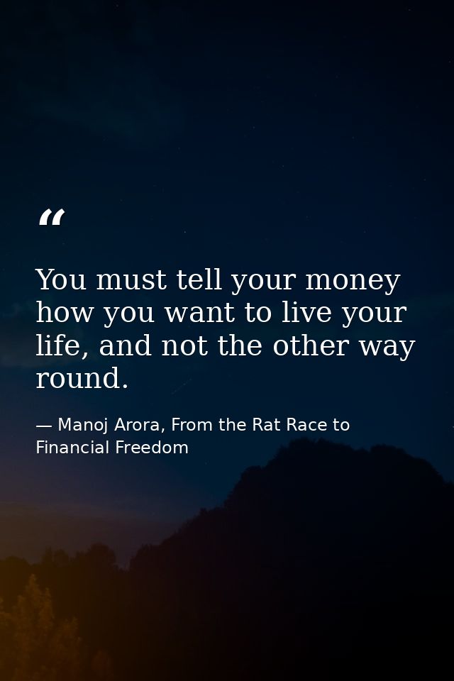 You must tell your money how you want to live your life, and not the other way round. — Manoj Arora, From the Rat Race to Financial Freedom