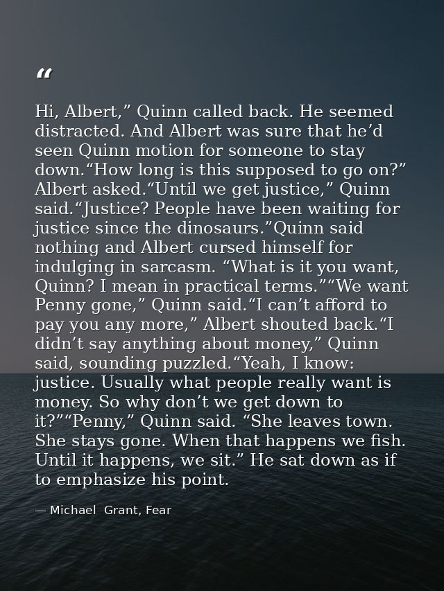 Hi, Albert,” Quinn called back. He seemed distracted. And Albert was sure that he’d seen Quinn motion for someone to sta — Michael  Grant, Fear