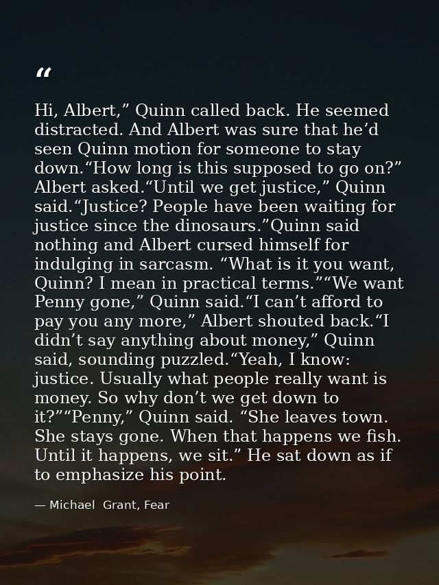 Hi, Albert,” Quinn called back. He seemed distracted. And Albert was sure that he’d seen Quinn motion for someone to sta — Michael  Grant, Fear