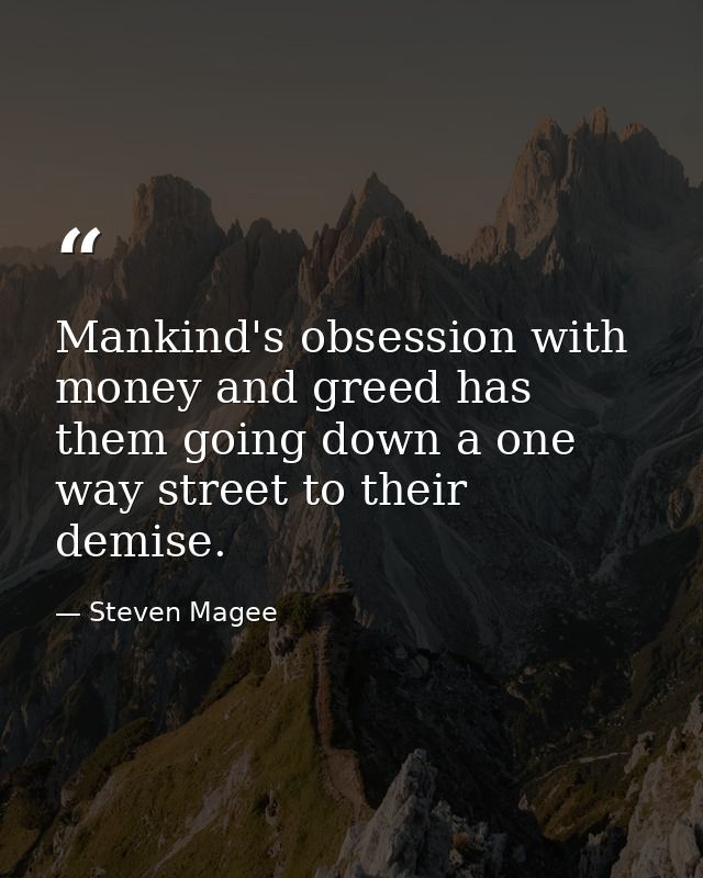 Mankind's obsession with money and greed has them going down a one way street to their demise. — Steven Magee