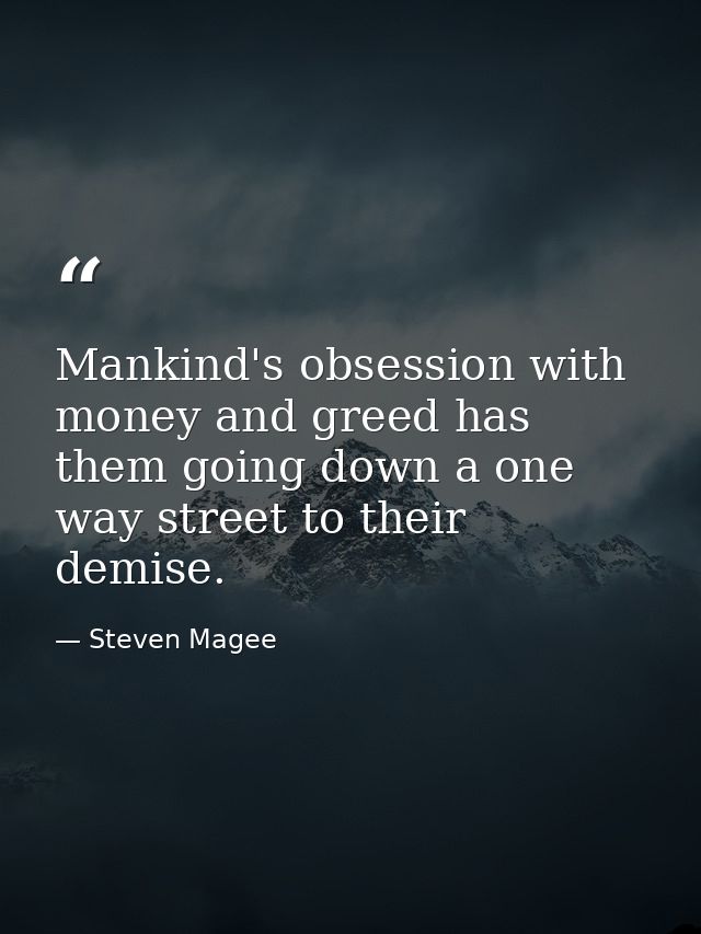 Mankind's obsession with money and greed has them going down a one way street to their demise. — Steven Magee
