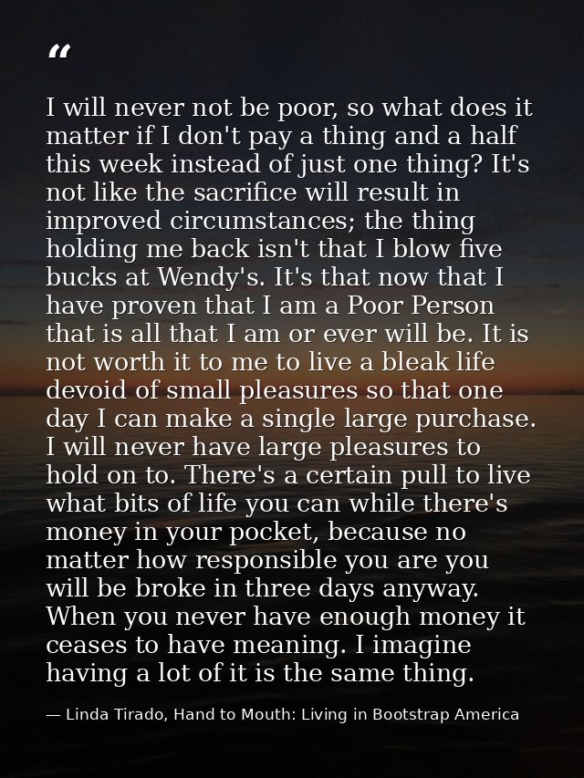 I will never not be poor, so what does it matter if I don't pay a thing and a half this week instead of just one thing?  — Linda Tirado, Hand to Mouth: Living in Bootstrap America