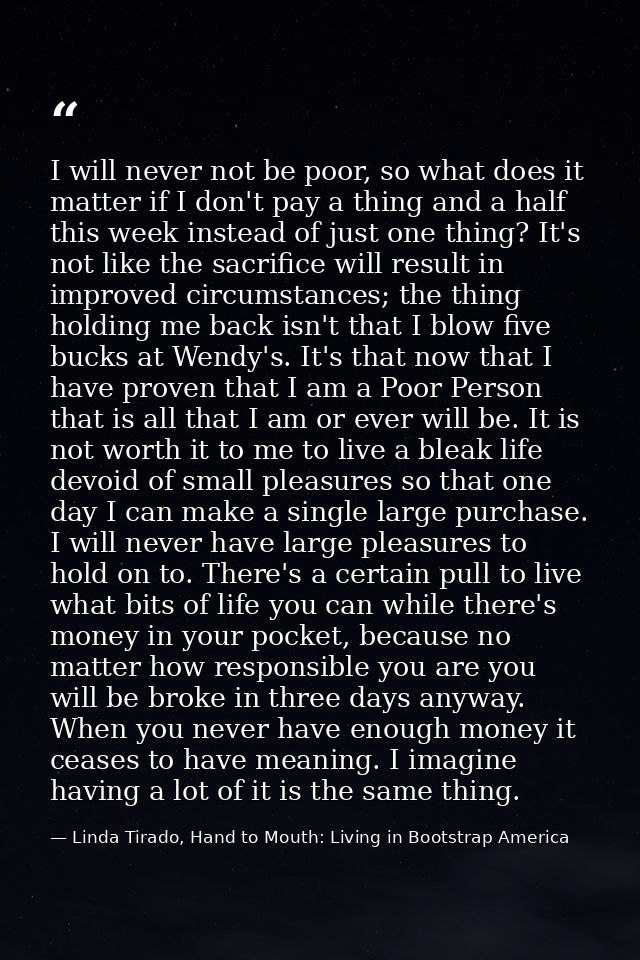 I will never not be poor, so what does it matter if I don't pay a thing and a half this week instead of just one thing?  — Linda Tirado, Hand to Mouth: Living in Bootstrap America