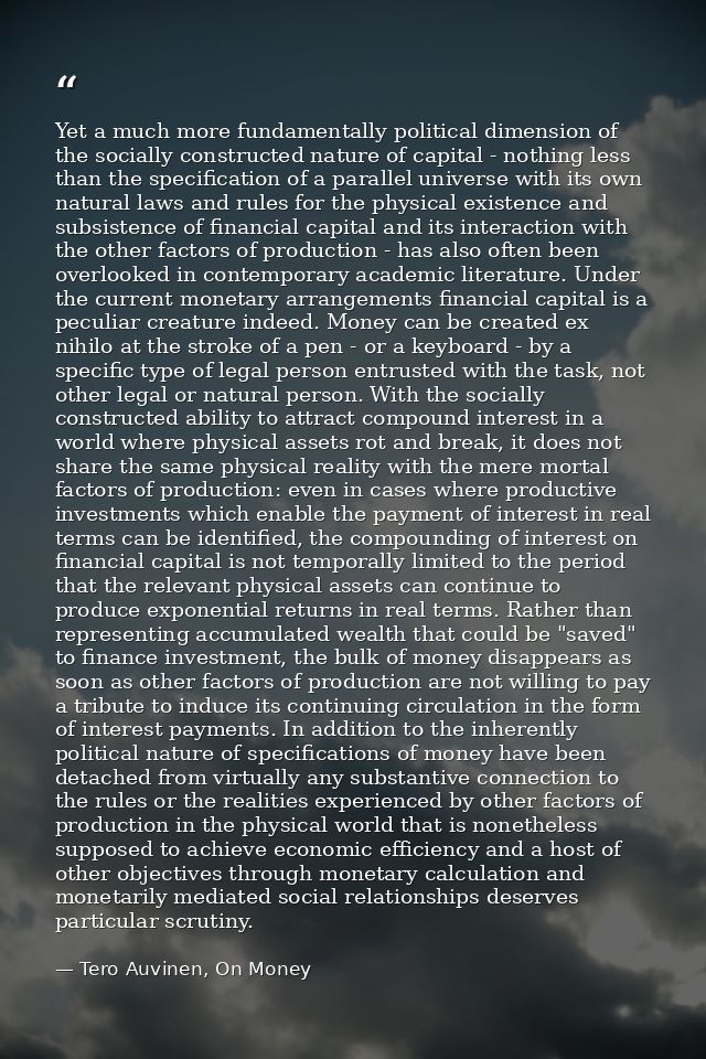 Yet a much more fundamentally political dimension of the socially constructed nature of capital - nothing less than the  — Tero Auvinen, On Money