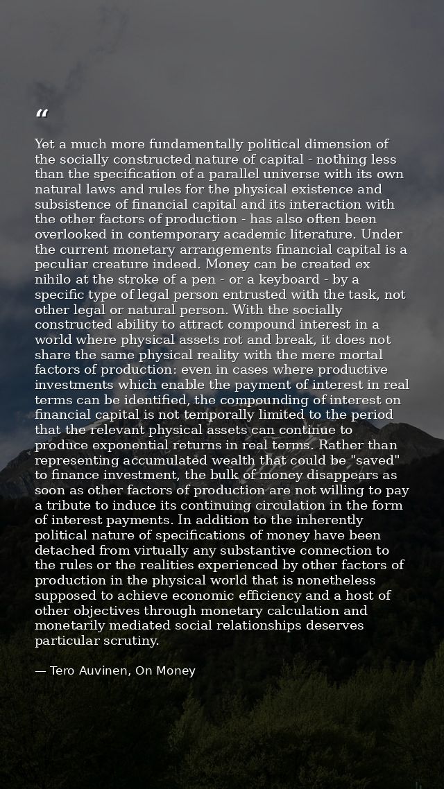 Yet a much more fundamentally political dimension of the socially constructed nature of capital - nothing less than the  — Tero Auvinen, On Money