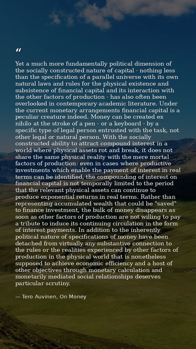 Yet a much more fundamentally political dimension of the socially constructed nature of capital - nothing less than the  — Tero Auvinen, On Money
