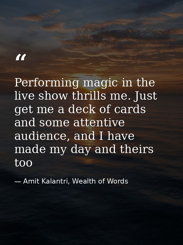Performing magic in the live show thrills me. Just get me a deck of cards and some attentive audience, and I have made m — Amit Kalantri, Wealth of Words