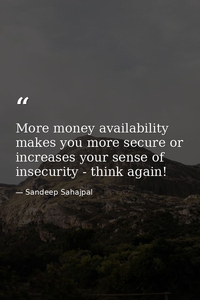 More money availability makes you more secure or increases your sense of insecurity - think again! — Sandeep Sahajpal