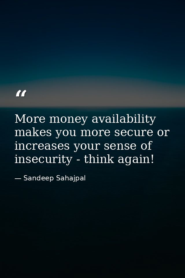 More money availability makes you more secure or increases your sense of insecurity - think again! — Sandeep Sahajpal