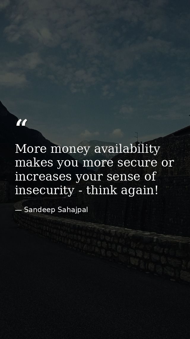 More money availability makes you more secure or increases your sense of insecurity - think again! — Sandeep Sahajpal