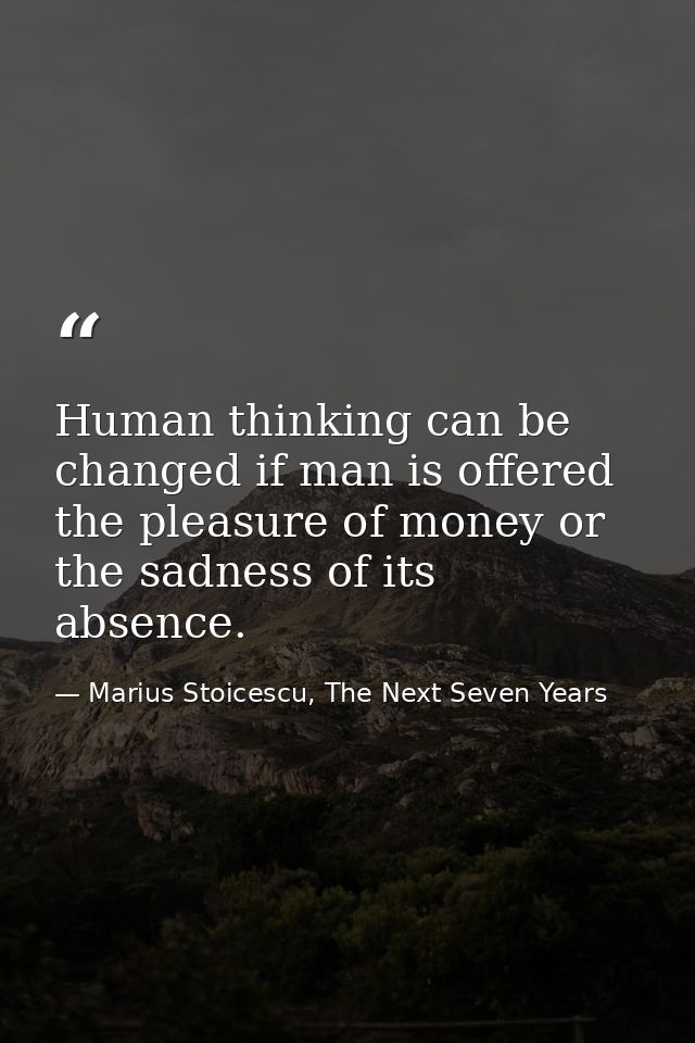 Human thinking can be changed if man is offered the pleasure of money or the sadness of its absence. — Marius Stoicescu, The Next Seven Years
