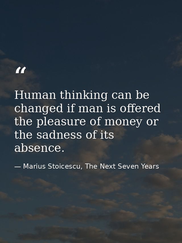 Human thinking can be changed if man is offered the pleasure of money or the sadness of its absence. — Marius Stoicescu, The Next Seven Years
