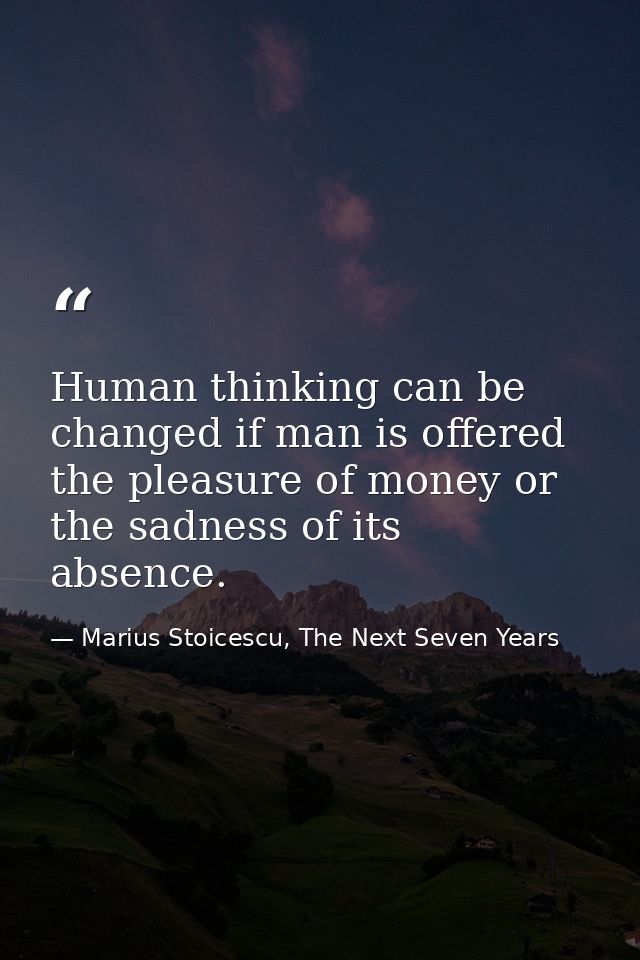 Human thinking can be changed if man is offered the pleasure of money or the sadness of its absence. — Marius Stoicescu, The Next Seven Years