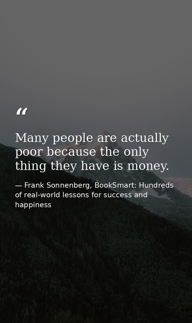 Many people are actually poor because the only thing they have is money. — Frank Sonnenberg, BookSmart: Hundreds of real-world lessons for success and happiness
