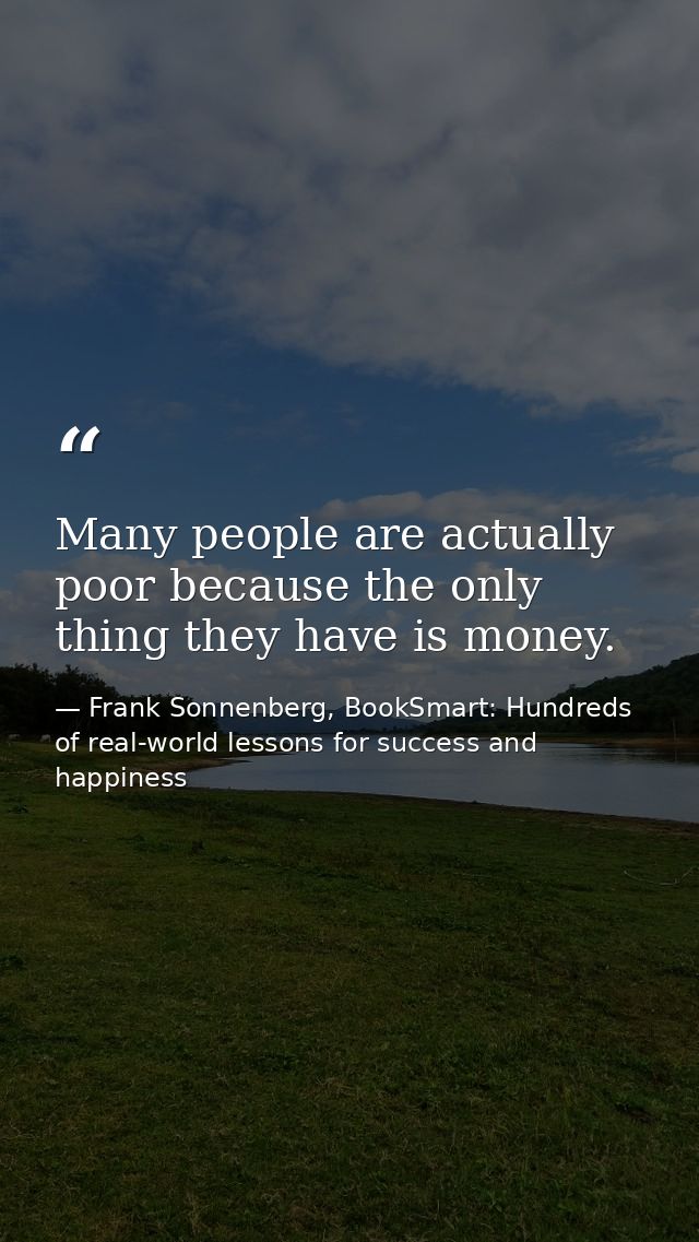 Many people are actually poor because the only thing they have is money. — Frank Sonnenberg, BookSmart: Hundreds of real-world lessons for success and happiness