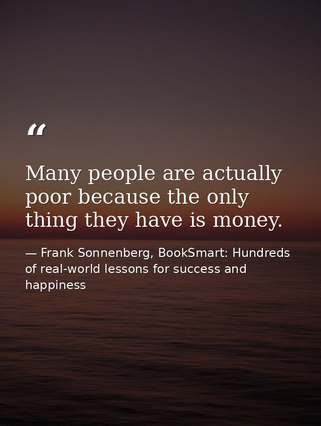 Many people are actually poor because the only thing they have is money. — Frank Sonnenberg, BookSmart: Hundreds of real-world lessons for success and happiness