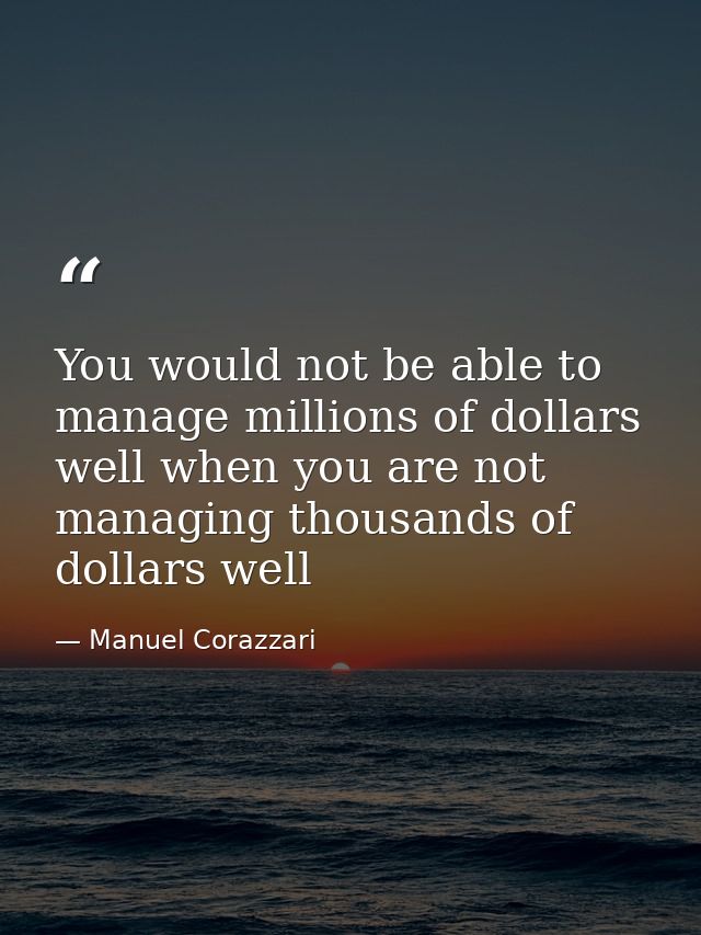 ‪You would not be able to manage millions of dollars well when you are not managing thousands of dollars ‬well — Manuel Corazzari