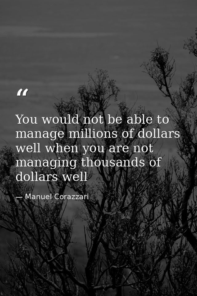 ‪You would not be able to manage millions of dollars well when you are not managing thousands of dollars ‬well — Manuel Corazzari