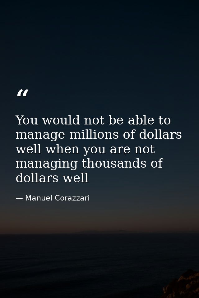 ‪You would not be able to manage millions of dollars well when you are not managing thousands of dollars ‬well — Manuel Corazzari