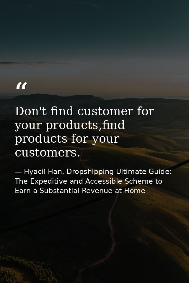 Don't find customer for your products,find products for your customers. — Hyacil Han, Dropshipping Ultimate Guide: The Expeditive and Accessible Scheme to Earn a Substantial Revenue at Home