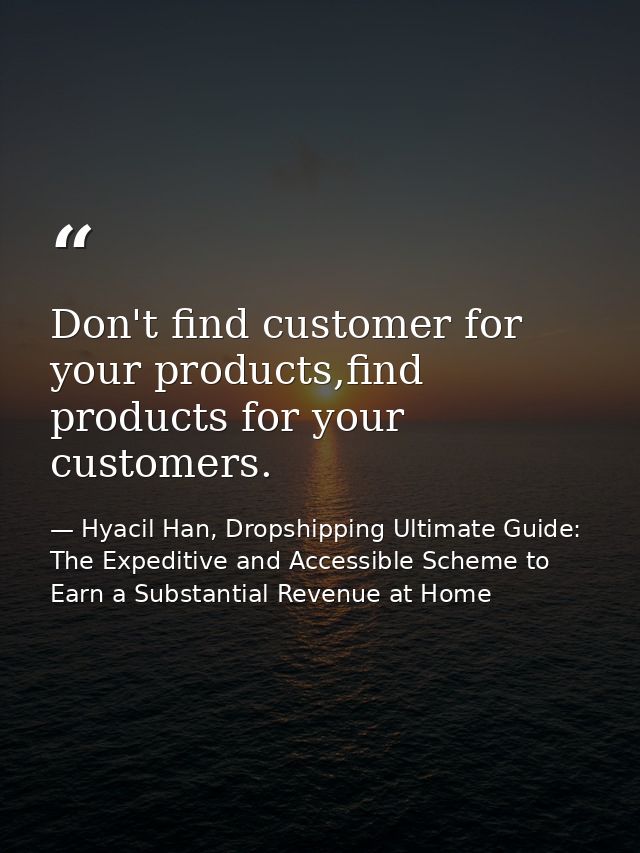 Don't find customer for your products,find products for your customers. — Hyacil Han, Dropshipping Ultimate Guide: The Expeditive and Accessible Scheme to Earn a Substantial Revenue at Home