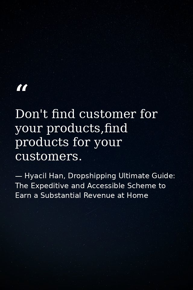 Don't find customer for your products,find products for your customers. — Hyacil Han, Dropshipping Ultimate Guide: The Expeditive and Accessible Scheme to Earn a Substantial Revenue at Home