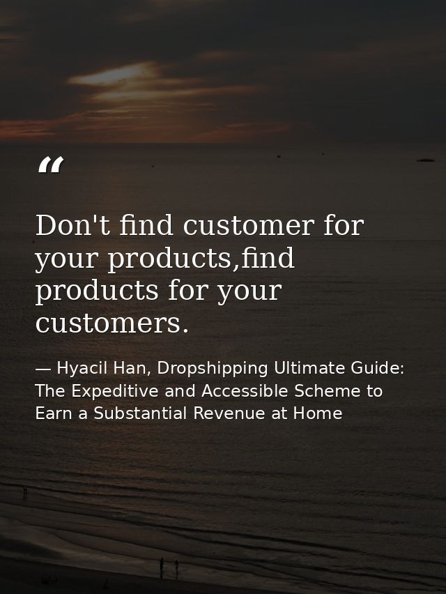 Don't find customer for your products,find products for your customers. — Hyacil Han, Dropshipping Ultimate Guide: The Expeditive and Accessible Scheme to Earn a Substantial Revenue at Home
