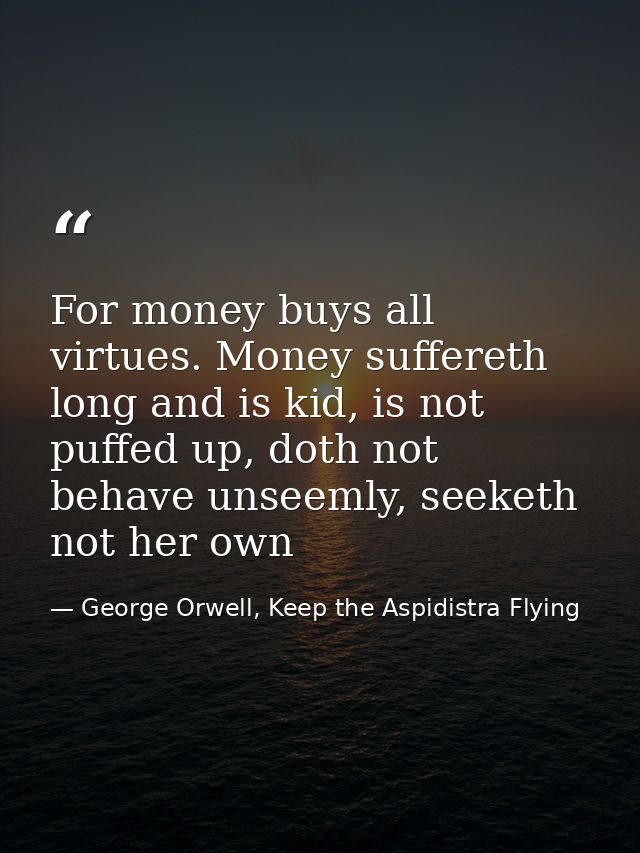 For money buys all virtues. Money suffereth long and is kid, is not puffed up, doth not behave unseemly, seeketh not her — George Orwell, Keep the Aspidistra Flying